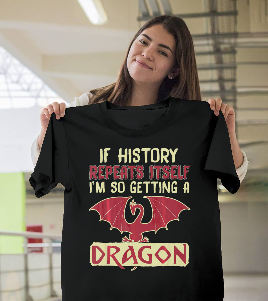 If History Repeats Itself I'm So Getting a Dragon T-Shirt