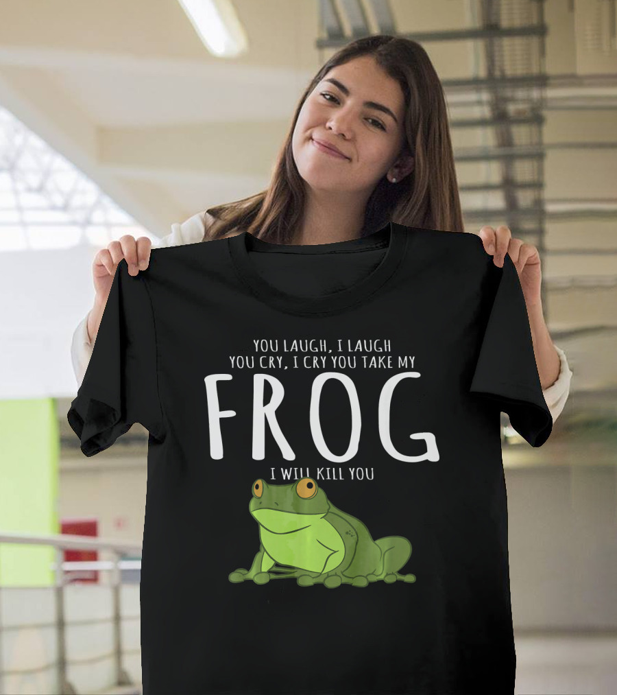You Laugh I Laugh You Cry I Cry You Take My Frog I Will Kill You T-Shirt