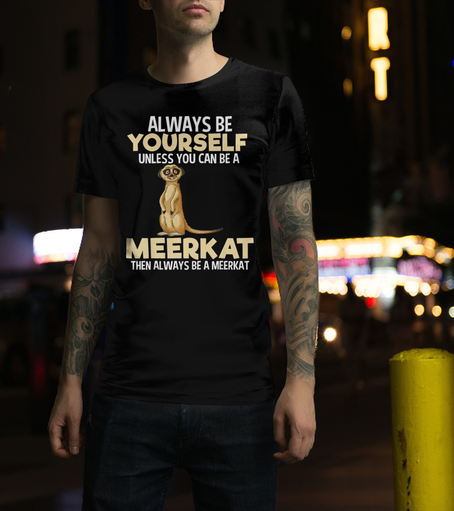 Always Be Yourself Unless You Can Be A Meerkat Then Always Be A Meerkat T-Shirt