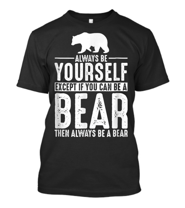 Always Be Yourself Except If You Can Be A Bear Then Always Be A Bear T-Shirt