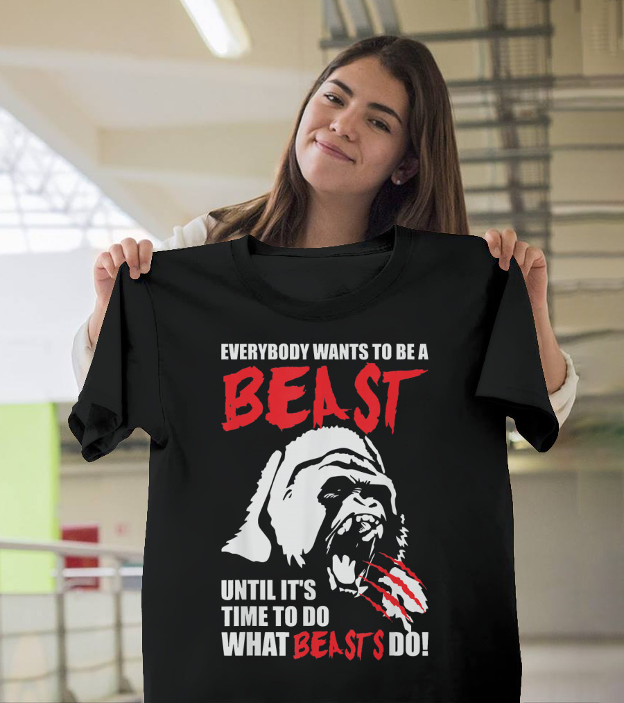 Everybody Wants To Be A Beast Until It's Time To Do What Beasts Do Gorilla T-Shirt