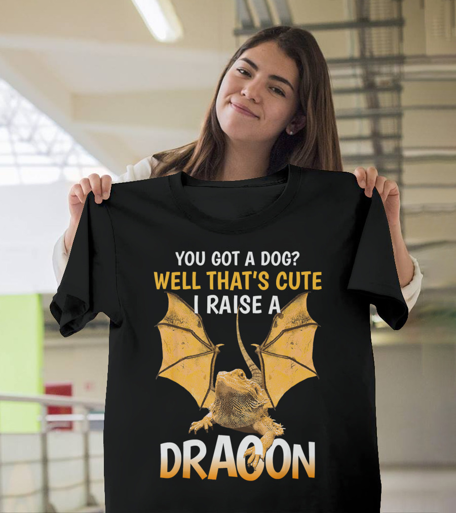 YOU GOT A DOG WELL THAT'S CUTE I RAISE A DRAGON T-Shirt