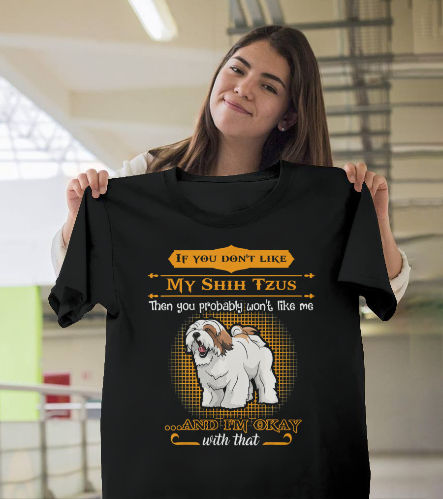 If You Don't Like My Shih Tzus Then You Probably Won't Like Me And I'm Okay With That T-Shirt