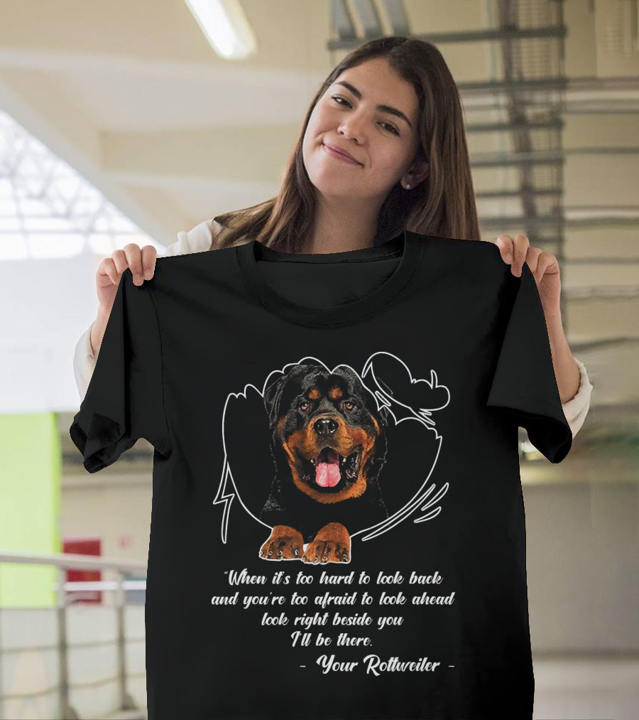 When It's Too Hard to Look Back and You're Too Afraid to Look Ahead Look Right Beside You I'll be There Your Rottweiler T-Shirt