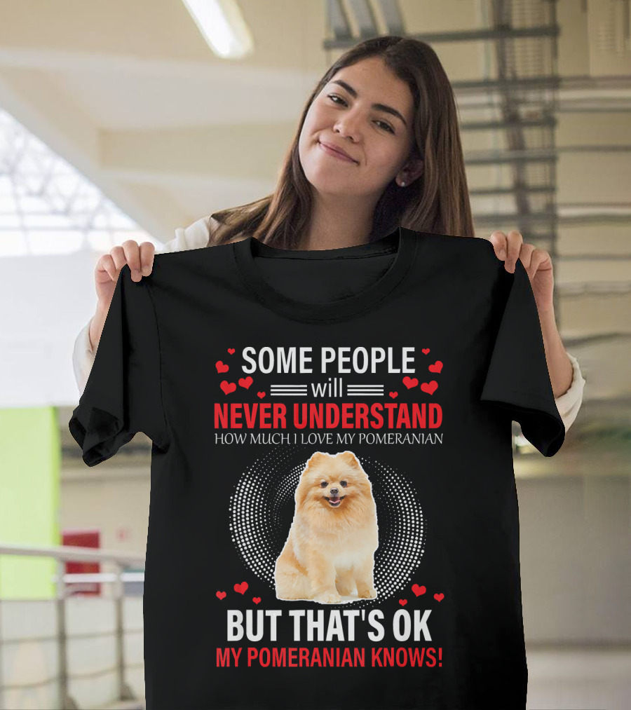 Some People Will Never Understand How Much I Love My Pomeranian But That's OK My Pomeranian Knows T-Shirt