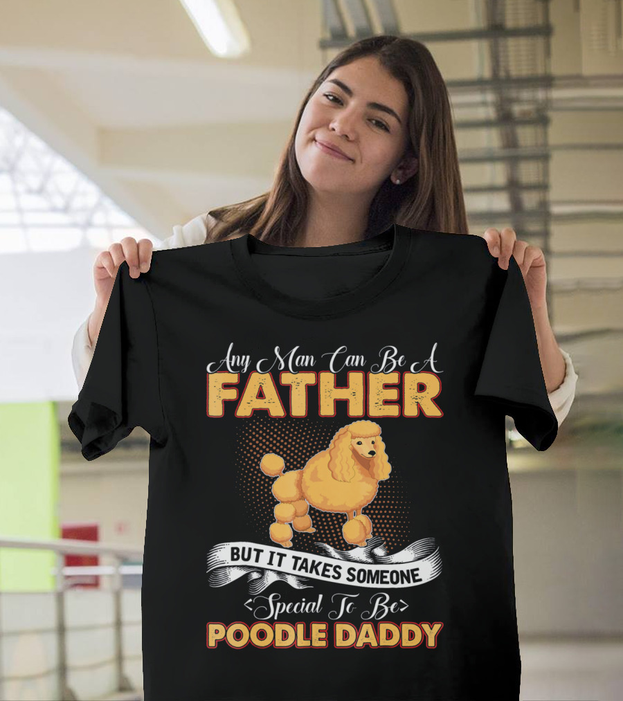 Any Man Can Be a Father But It Takes Someone Special to Be Poodle Daddy T-Shirt