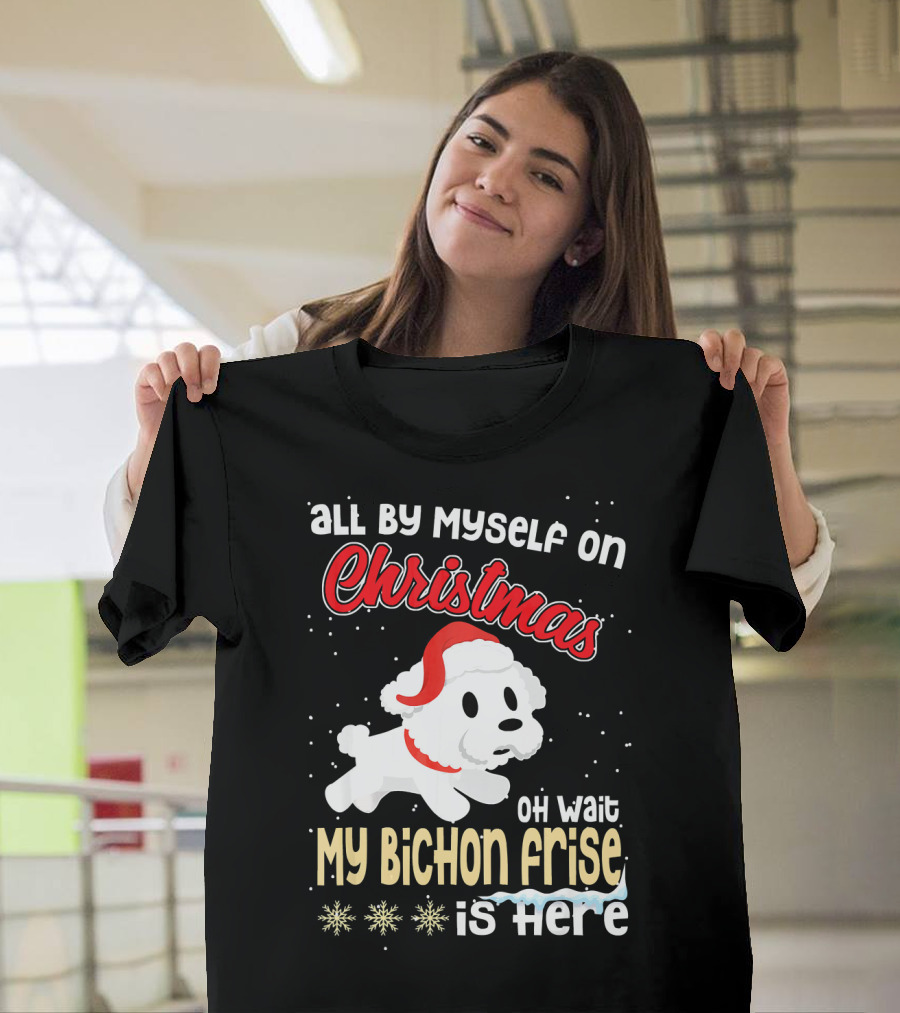 All By Myself on Christmas Oh Wait My Bichon Frise Is Here T-Shirt