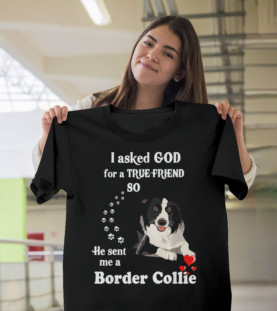I Asked God for a True Friend So He Sent Me a Border Collie T-Shirt