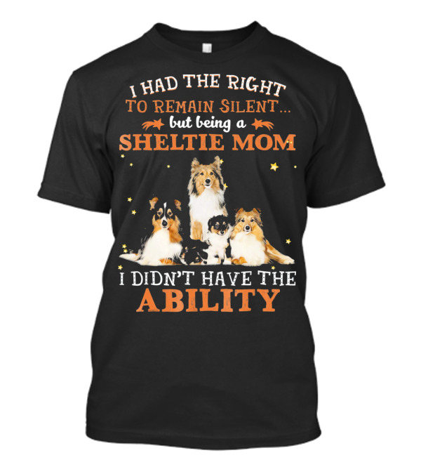 I HAD THE RIGHT TO REMAIN SILENT BUT BEING A SHELTIE MOM I DIDN'T HAVE THE ABILITY T-Shirt