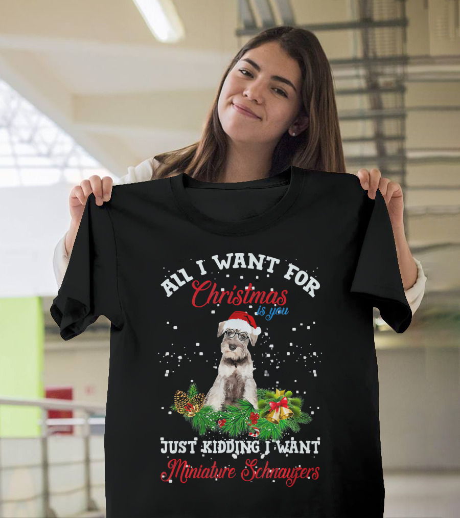 All I Want For Christmas Is You Just Kidding I Want Miniature Schnauzers T-Shirt