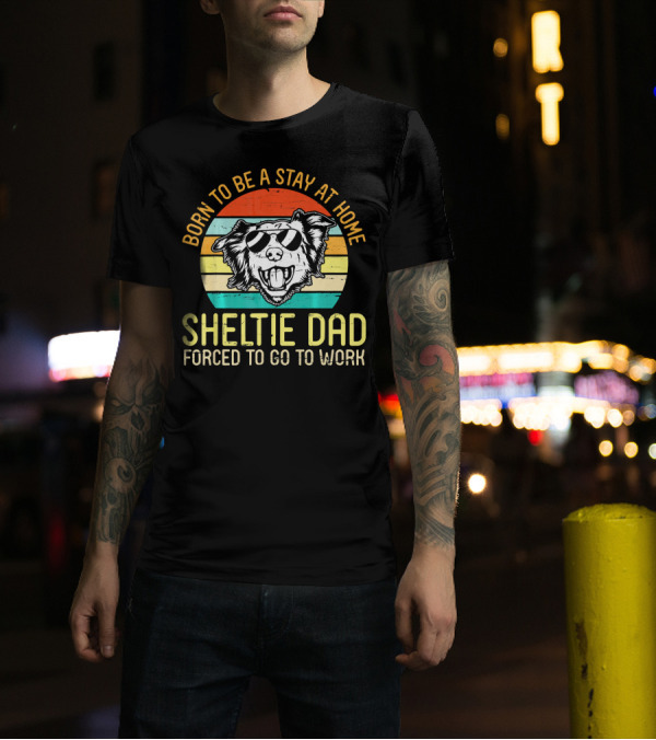 Born To Be A Stay At Home Sheltie Dad Forced To Go To Work T-Shirt