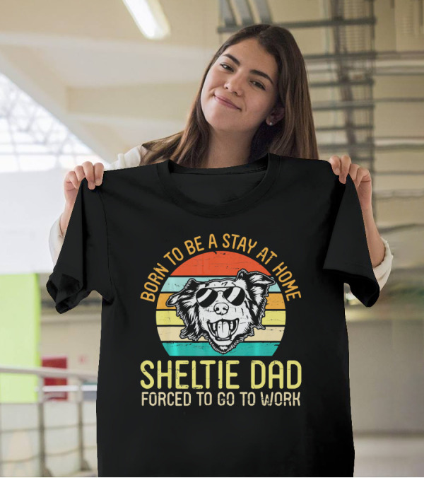 Born To Be A Stay At Home Sheltie Dad Forced To Go To Work T-Shirt
