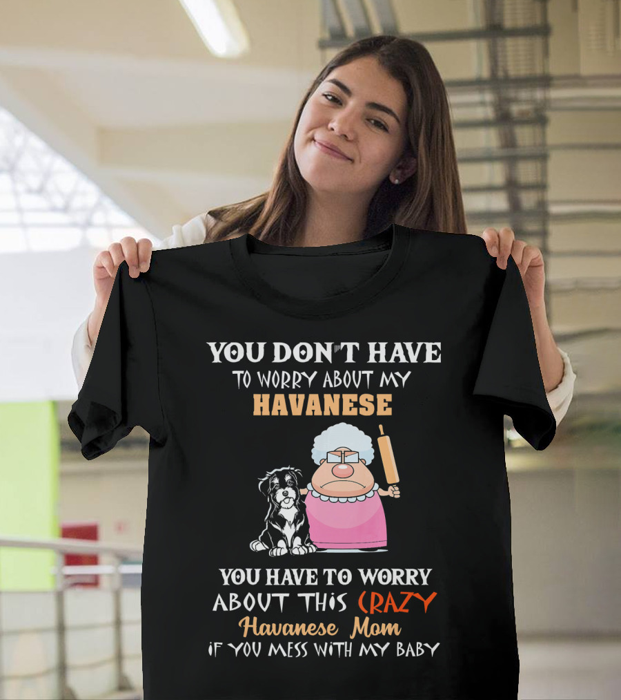 You Don't Have to Worry About My Havanese You Have to Worry About This Crazy Havanese Mom If You Mess With My Baby T-Shirt