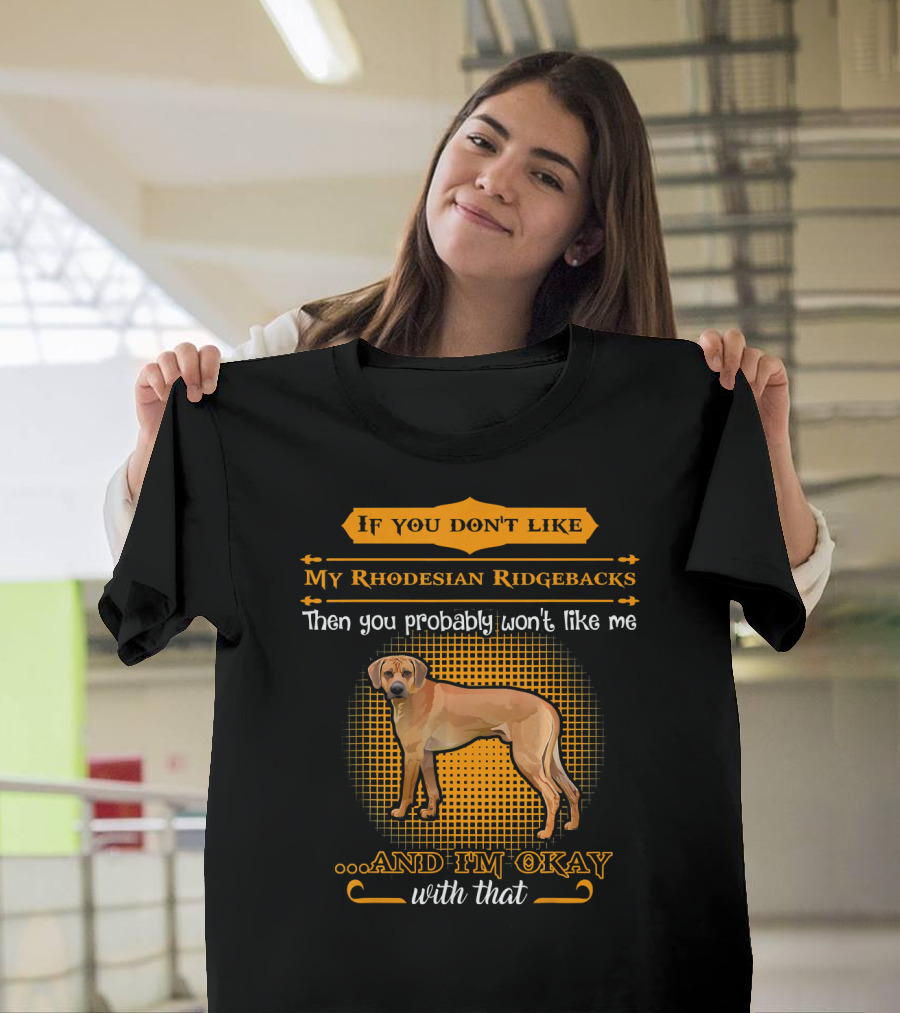 If You Don't Like My Rhodesian Ridgebacks Then You Probably Won't Like Me And I'm Okay With That T-Shirt
