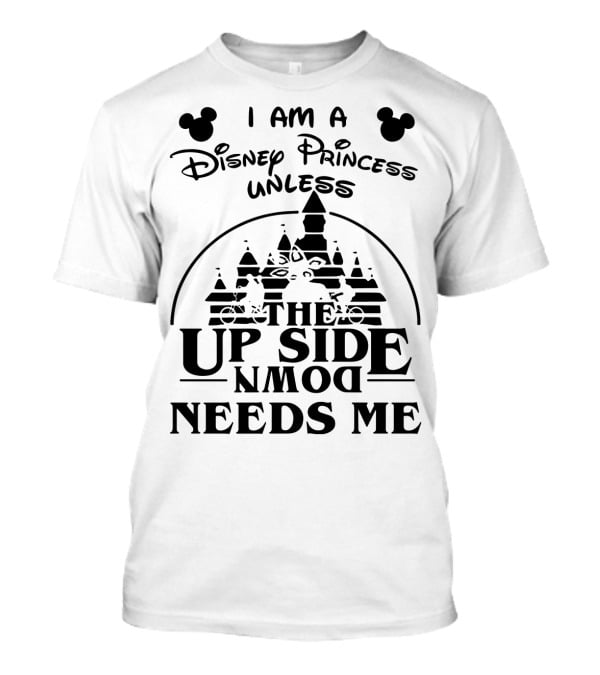 I Am A Disney Princess Unless The Upside Down Needs Me T-Shirt
