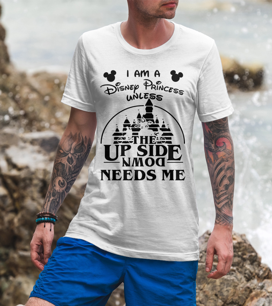 I Am A Disney Princess Unless The Upside Down Needs Me T-Shirt