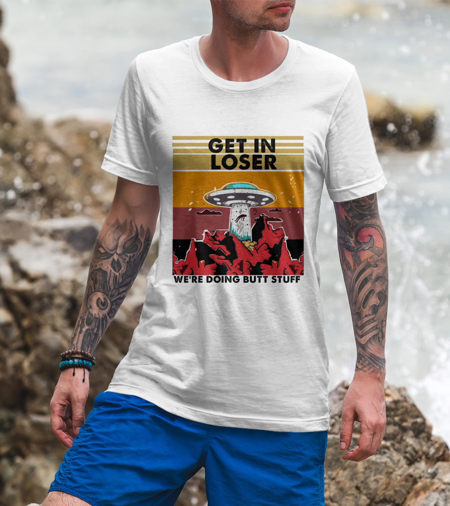 Get IN Loser We're Doing Butt Stuff Ufo Alien Abduction T-Shirt
