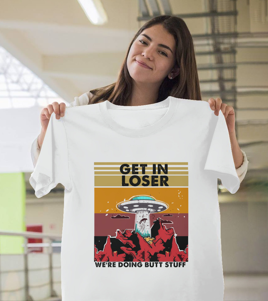 Get IN Loser We're Doing Butt Stuff Ufo Alien Abduction T-Shirt