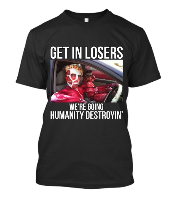 Get In Losers We're Going Humanity Destroyin' T-Shirt