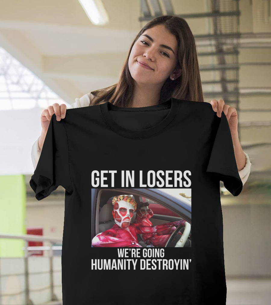 Get In Losers We're Going Humanity Destroyin' T-Shirt