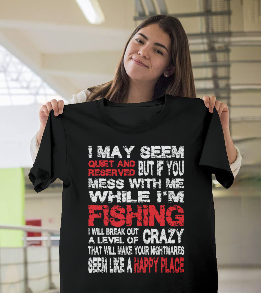 I May Seem Quiet and Reserved But If You Mess With Me While I'm Fishing I Will Break Out a Level of Crazy That Will Make Your Nightmares Seem Like a H