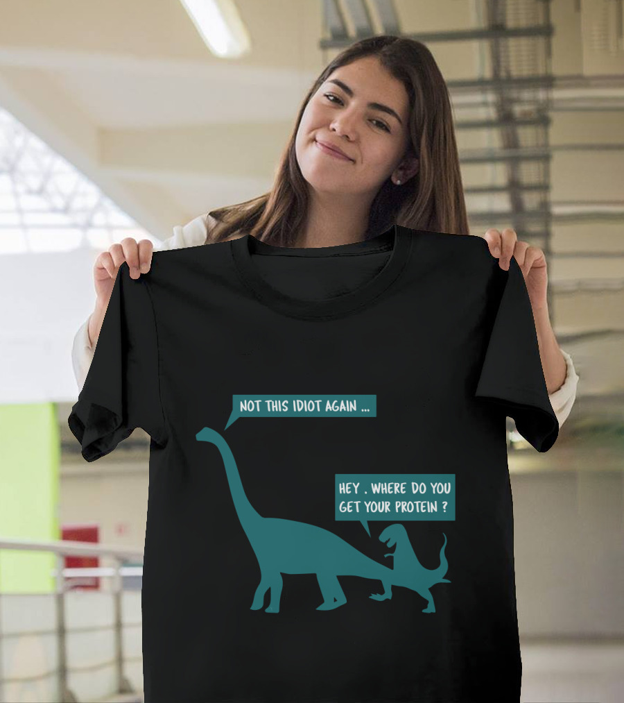 Not This Idiot Again Hey Where Do You Get Your Protein Dinosaurs T-Shirt