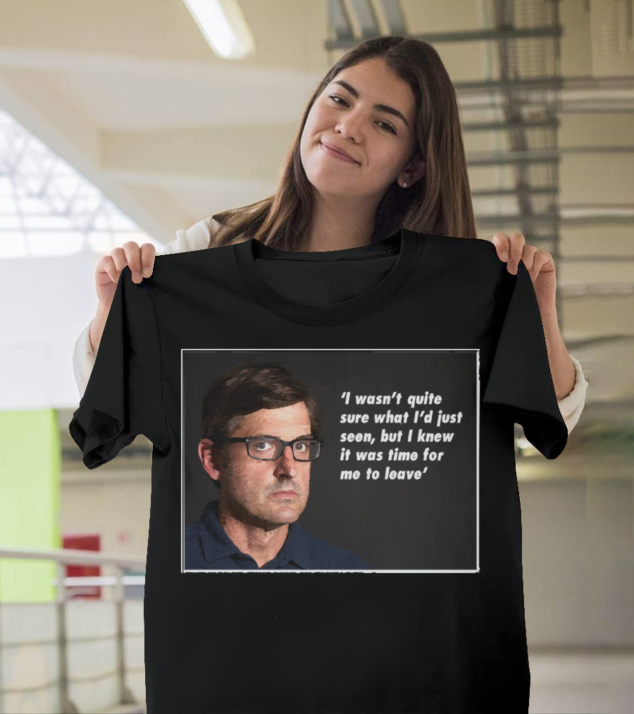 Louis Theroux Quote 'I Wasn't Quite Sure What I'd Just Seen, But I Knew It Was Time For Me To Leave' T-Shirt