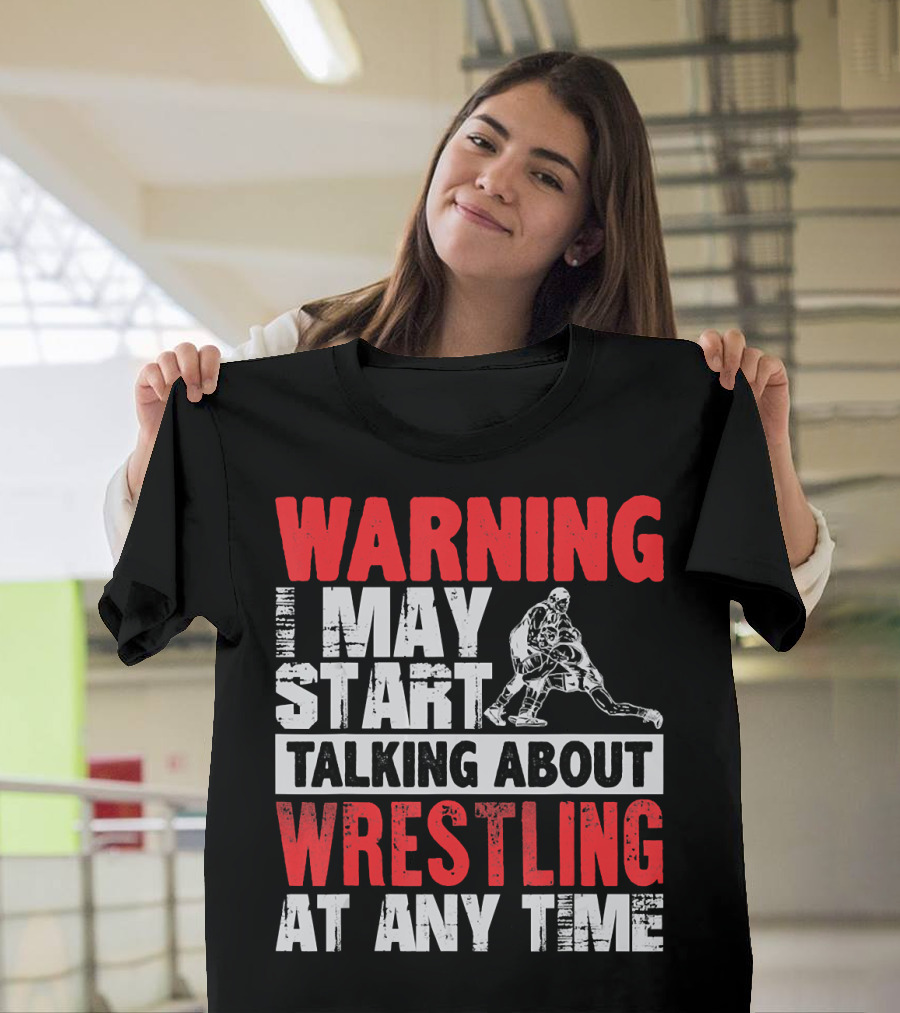 Warning I May Start Talking About Wrestling At Any Time T-Shirt