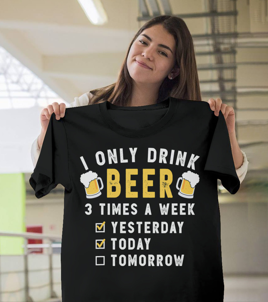 I Only Drink Beer 3 Times a Week Yesterday Today Tomorrow T-Shirt