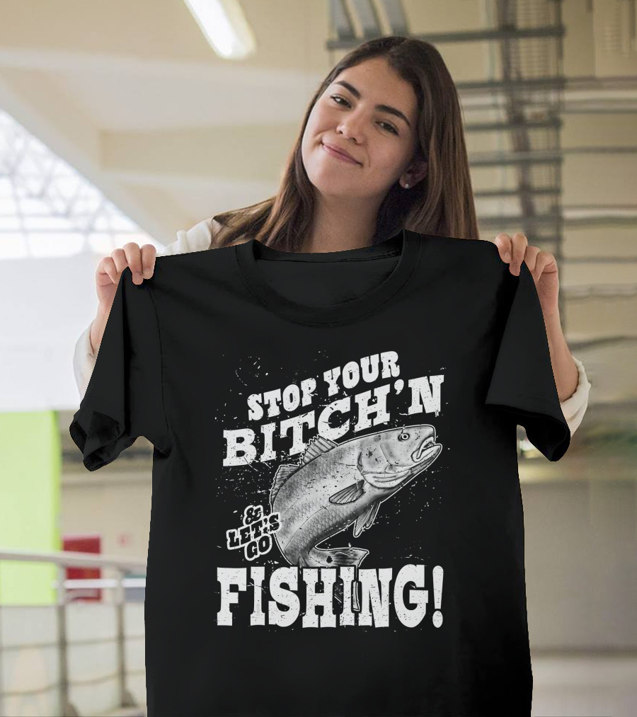 Stop Your Bitch'n and Let's Go Fishing with Fish T-Shirt