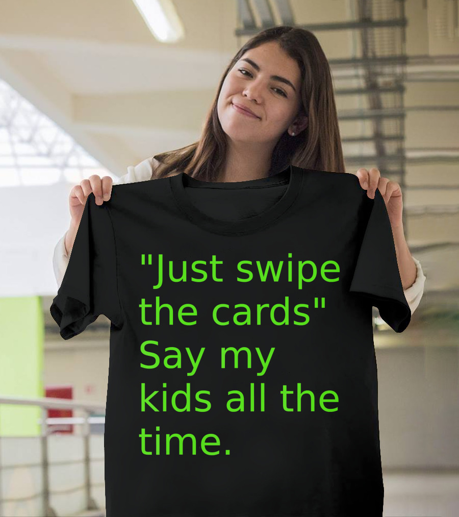 Just Swipe the Cards Say My Kids All the Time T-Shirt
