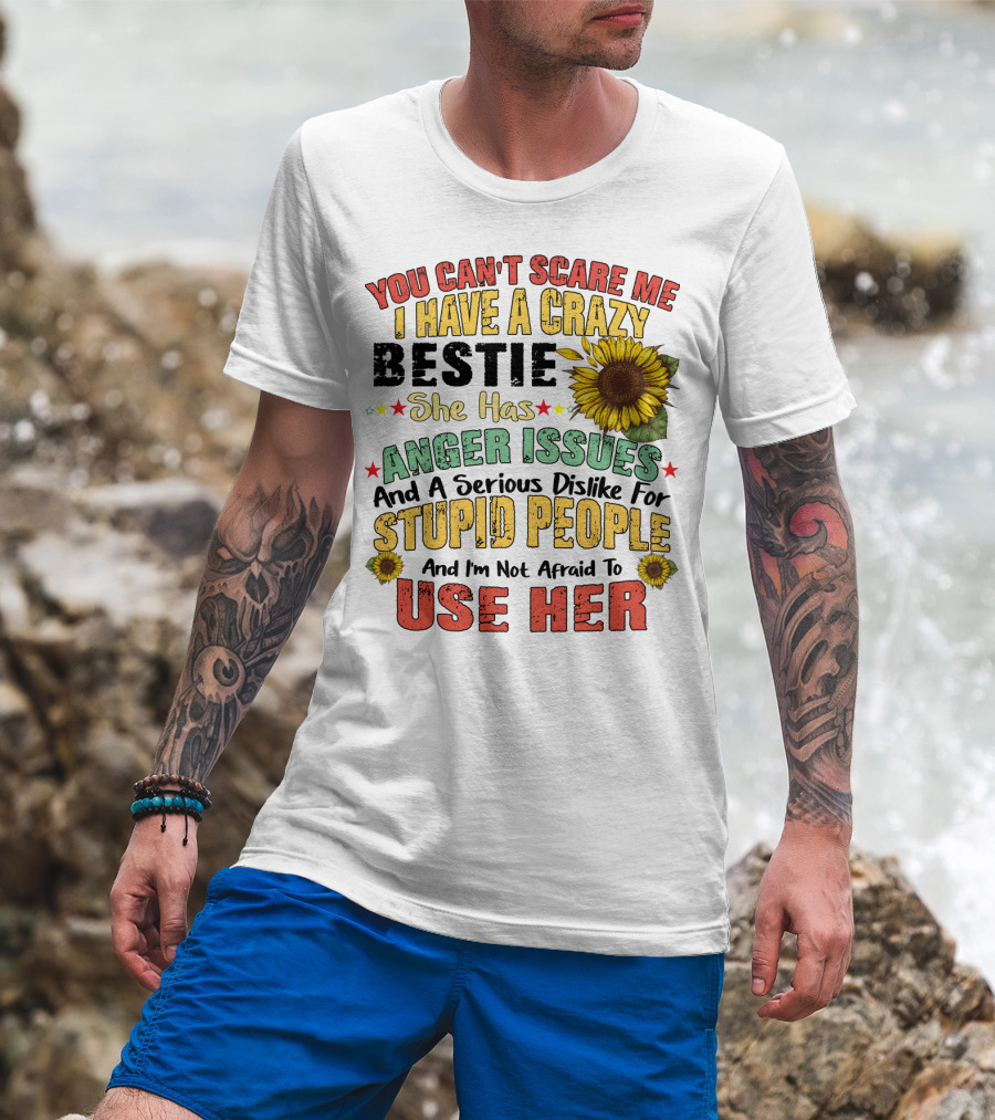 You Can't Scare Me I Have A Crazy Bestie She Has Anger Issues And A Serious Dislike For Stupid People And I'm Not Afraid To Use Her Sunflower T-Shirt