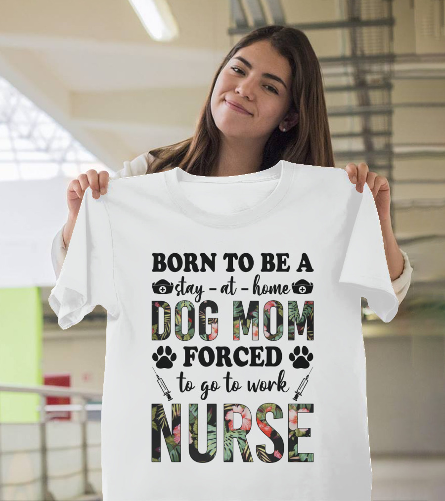 Born To Be A Stay-at-Home Dog Mom Forced To Go To Work Nurse T-Shirt