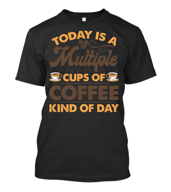 Multiple Cups Of Coffee Theme For Today Is A Kind Of Day With Coffee Cup Graphics T-Shirt