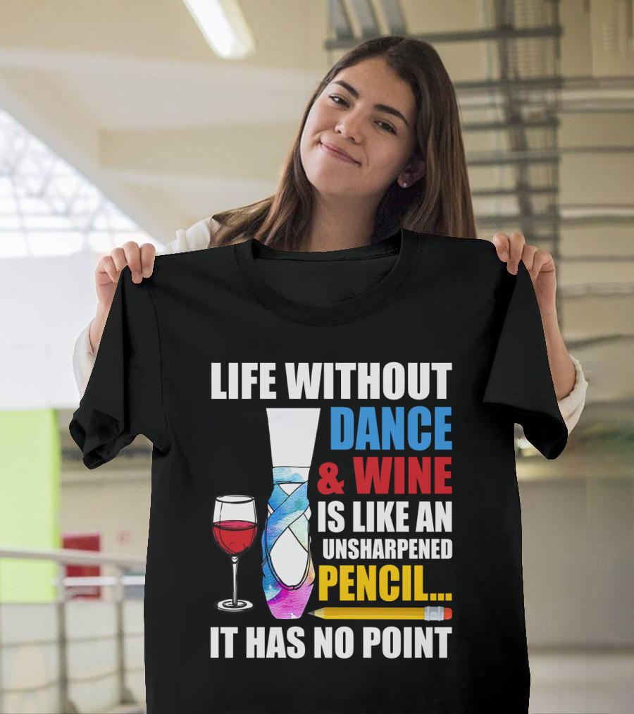 Life Without Dance and Wine Is Like An Unsharpened Pencil It Has No Point T-Shirt