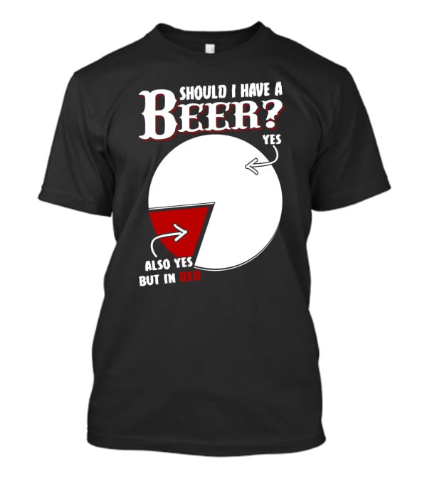 Should I Have A Beer Pie Chart Yes Also Yes But In Red T-Shirt