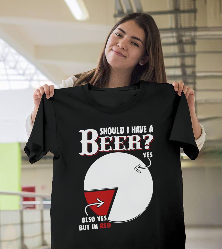 Should I Have A Beer Pie Chart Yes Also Yes But In Red T-Shirt