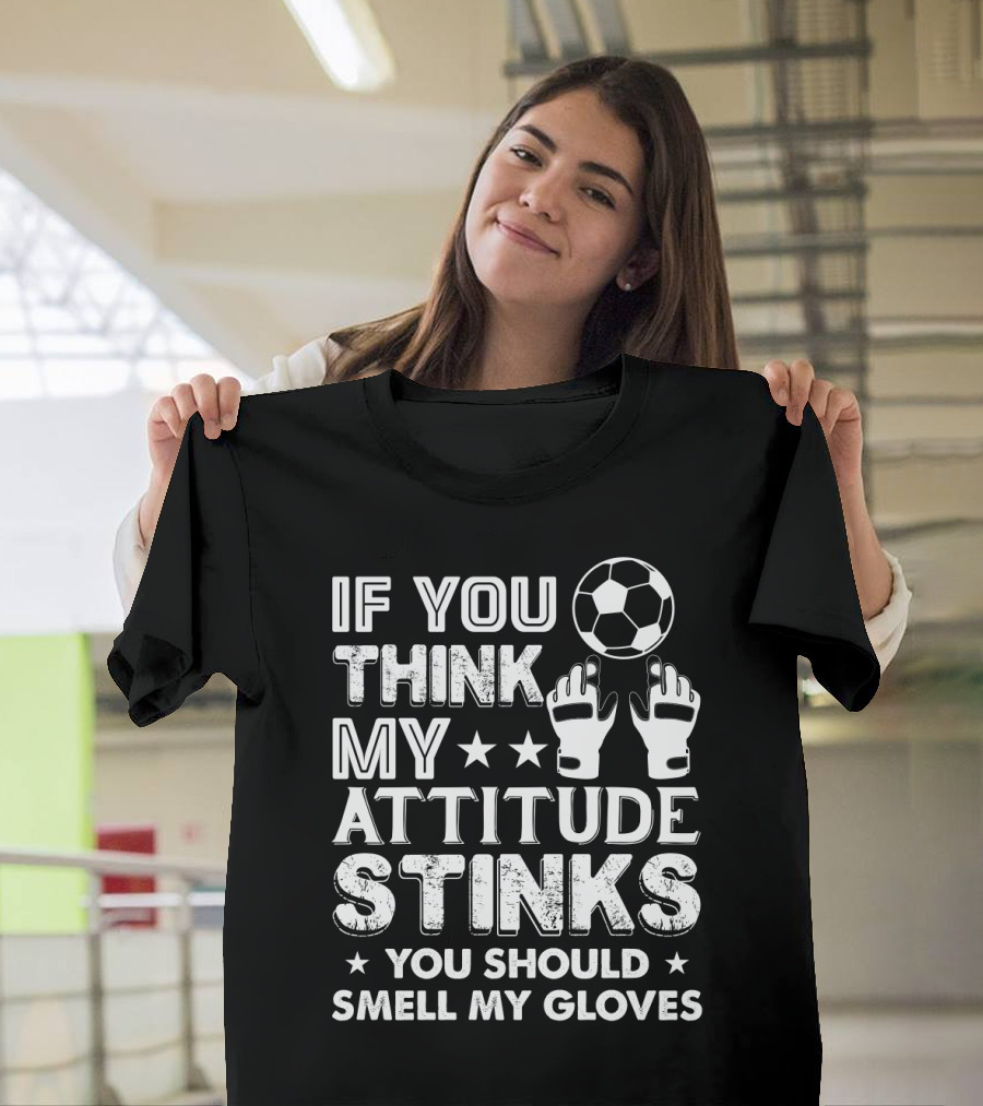If You Think My Attitude Stinks You Should Smell My Gloves Soccer Ball and Goalie Gloves T-Shirt