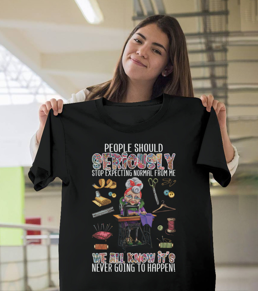 People Should Seriously Stop Expecting Normal From Me We All Know It's Never Going To Happen Funny Sewing Grandma T-Shirt