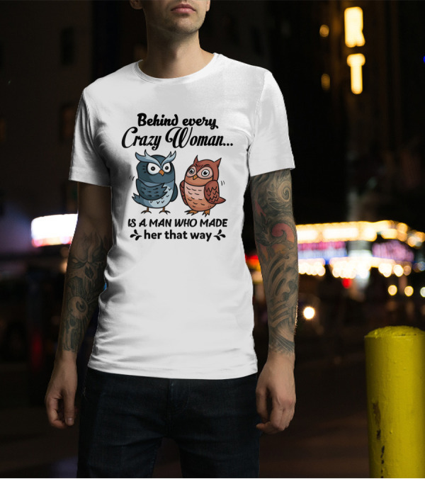 Behind Every Crazy Woman Is A Man Who Made Her That Way Owl Lovers T-Shirt