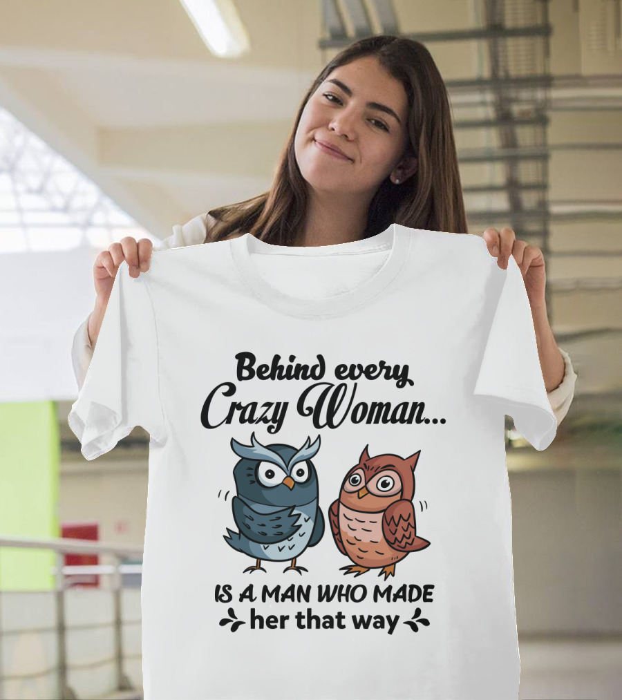Behind Every Crazy Woman Is A Man Who Made Her That Way Owl Lovers T-Shirt