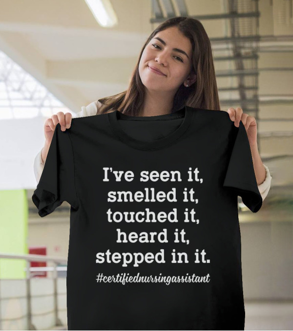 I've Seen It Smelled It Touched It Heard It Stepped In It Certified Nursing Assistant T-Shirt