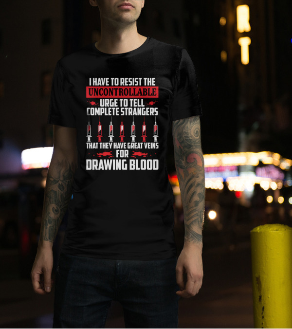 I Have To Resist The Uncontrollable Urge To Tell Complete Strangers That They Have Great Veins For Drawing Blood T-Shirt