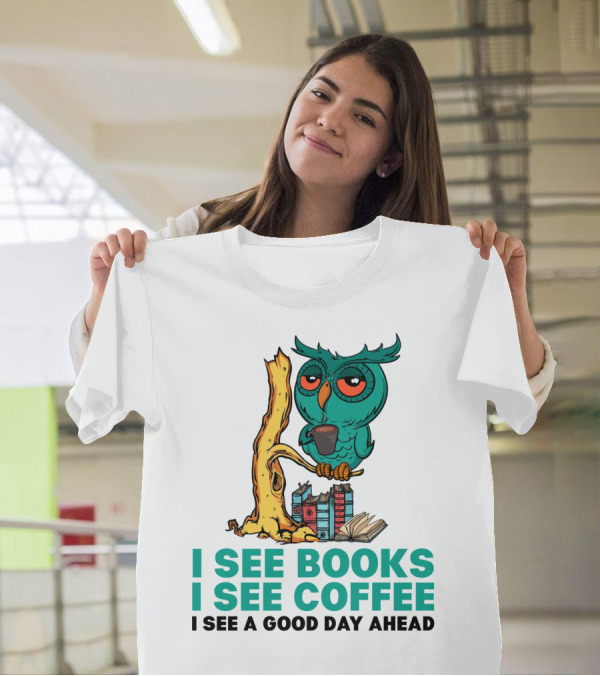 I See Books I See Coffee I See A Good Day Ahead Owl With Coffee And Books T-Shirt