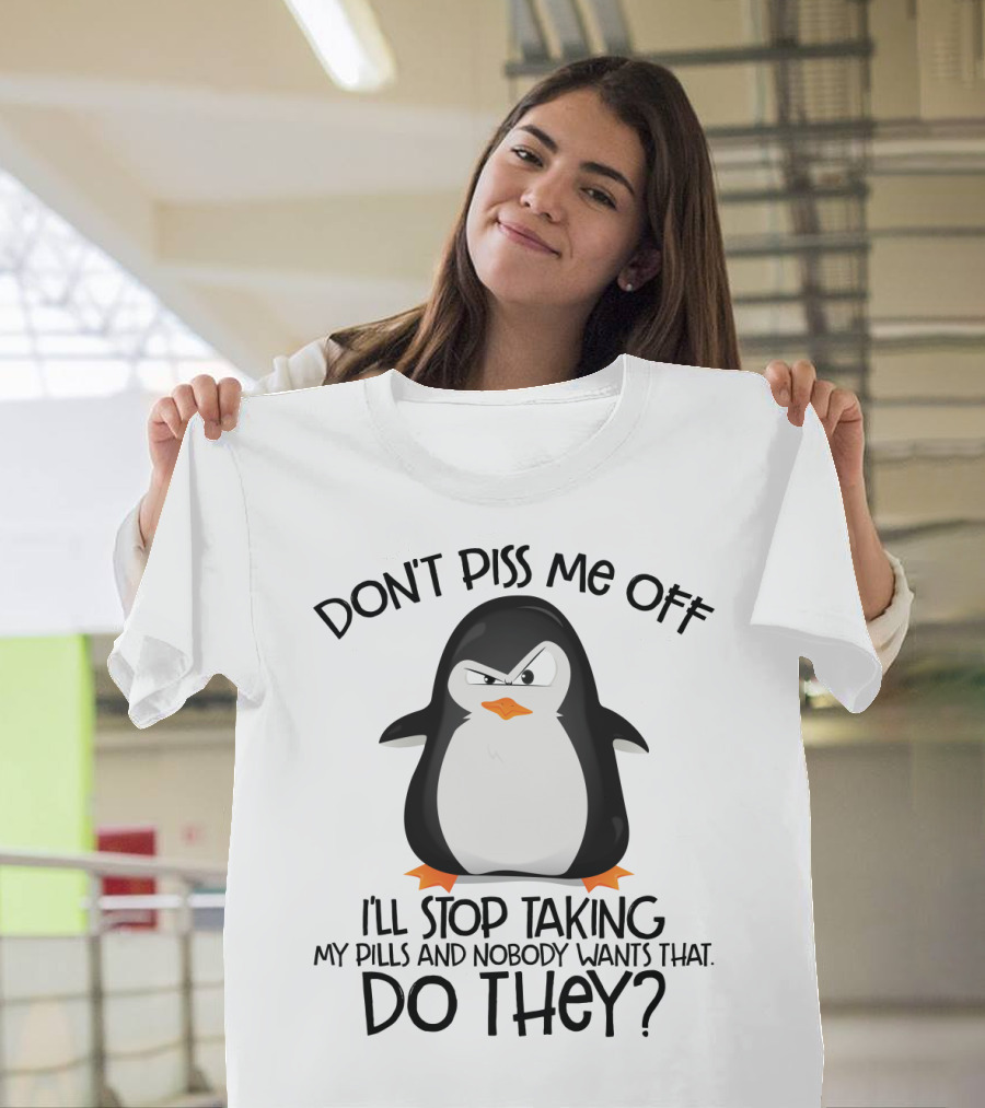 DON'T PISS ME OFF I'LL STOP TAKING MY PILLS AND NOBODY WANTS THAT DO THEY? T-Shirt