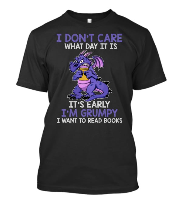 I Don't Care What Day It Is It's Early I'm Grumpy I Want To Read Books T-Shirt
