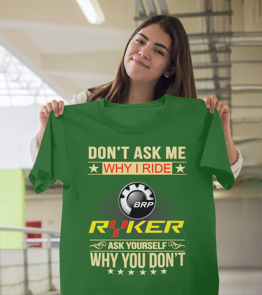 DON'T ASK ME WHY I RIDE BRP RYKER ASK YOURSELF WHY YOU DON'T T-Shirt