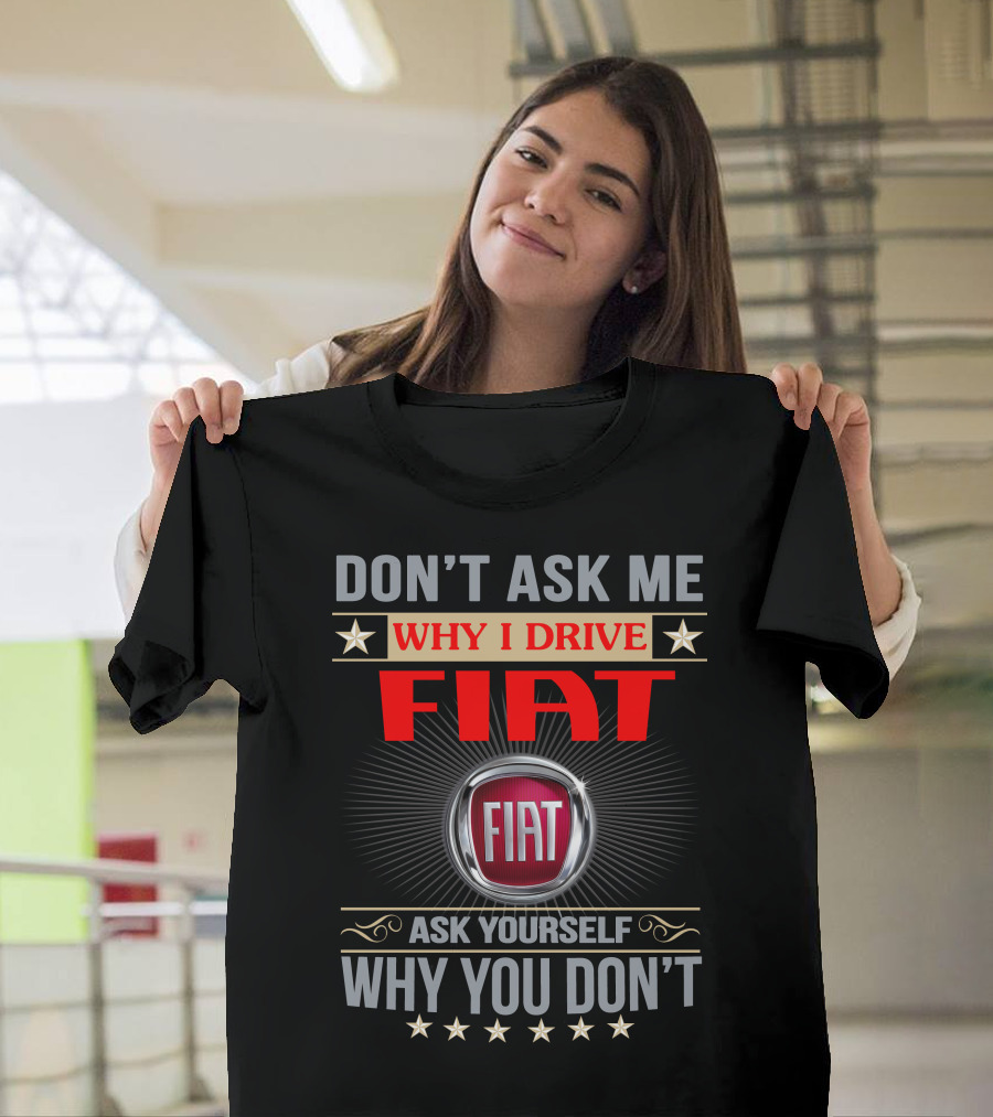 DON'T ASK ME WHY I DRIVE FIAT ASK YOURSELF WHY YOU DON'T FIAT T-Shirt