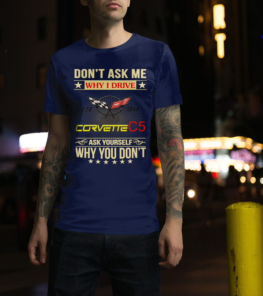 Don't Ask ME Why I Drive Corvette C5 1998 Ask Yourself Why You Don't T-Shirt
