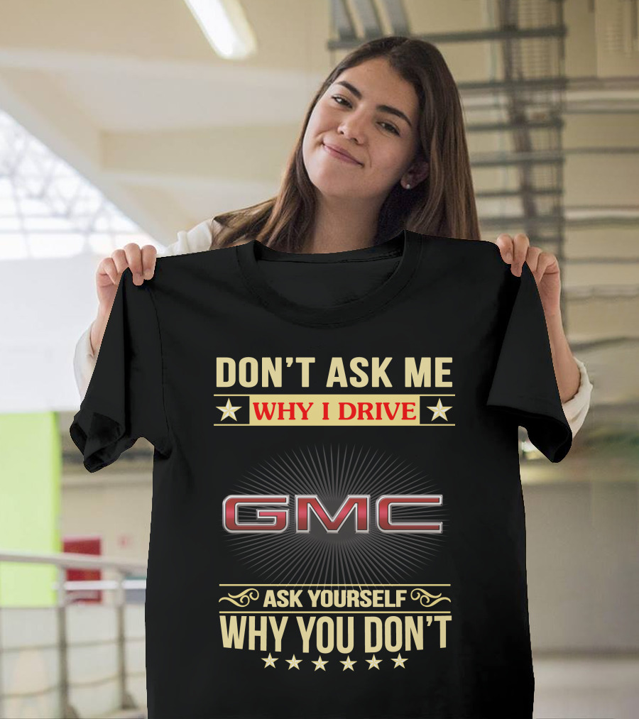 Don't Ask ME Why I Drive Gmc Ask Yourself Why You Don't T-Shirt